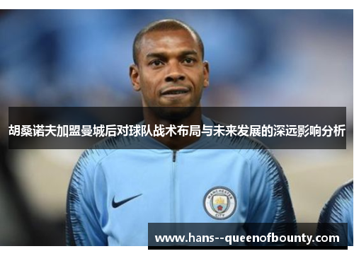 胡桑诺夫加盟曼城后对球队战术布局与未来发展的深远影响分析