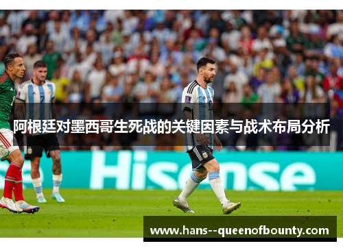 阿根廷对墨西哥生死战的关键因素与战术布局分析