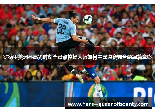 罗德里美洲杯高光时刻全盘点控场大师如何主宰决赛舞台荣耀篇章终