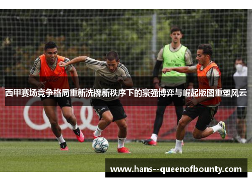 西甲赛场竞争格局重新洗牌新秩序下的豪强博弈与崛起版图重塑风云