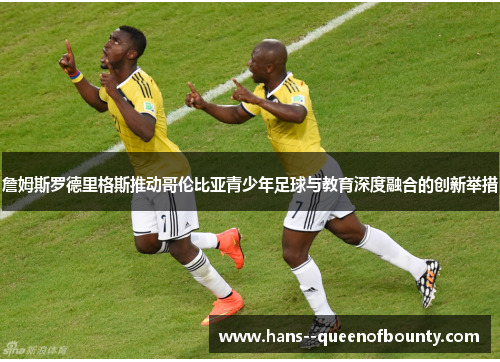 詹姆斯罗德里格斯推动哥伦比亚青少年足球与教育深度融合的创新举措 詹姆斯罗德里格斯推动哥伦比亚青少年足球与教育深度融合的创新举措