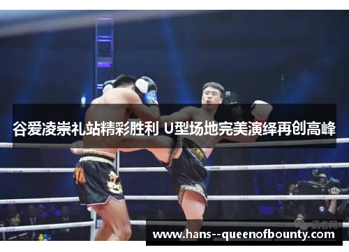 谷爱凌崇礼站精彩胜利 U型场地完美演绎再创高峰 谷爱凌崇礼站精彩胜利 U型场地完美演绎再创高峰