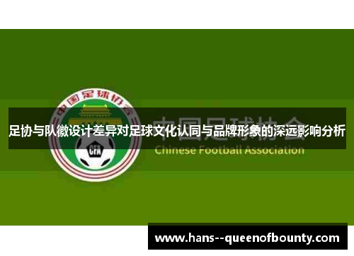 足协与队徽设计差异对足球文化认同与品牌形象的深远影响分析 足协与队徽设计差异对足球文化认同与品牌形象的深远影响分析