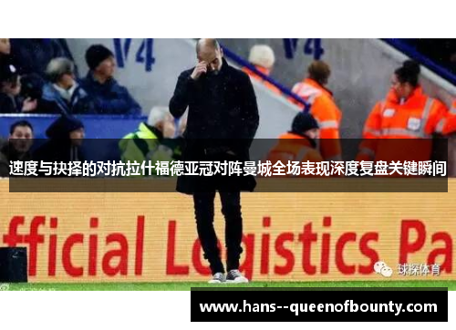 速度与抉择的对抗拉什福德亚冠对阵曼城全场表现深度复盘关键瞬间 速度与抉择的对抗拉什福德亚冠对阵曼城全场表现深度复盘关键瞬间