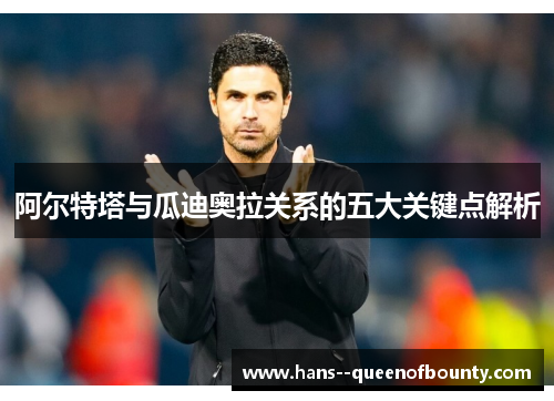 阿尔特塔与瓜迪奥拉关系的五大关键点解析