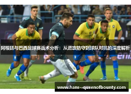 阿根廷与巴西足球赛战术分析:从进攻防守到球队对抗的深度解析 阿根廷与巴西足球赛战术分析:从进攻防守到球队对抗的深度解析