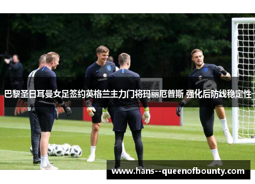 巴黎圣日耳曼女足签约英格兰主力门将玛丽厄普斯 强化后防线稳定性