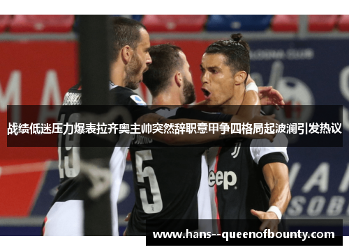 战绩低迷压力爆表拉齐奥主帅突然辞职意甲争四格局起波澜引发热议