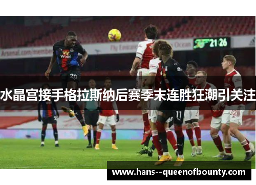 水晶宫接手格拉斯纳后赛季末连胜狂潮引关注 水晶宫接手格拉斯纳后赛季末连胜狂潮引关注