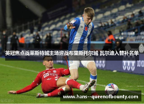 英冠焦点战莱斯特城主场迎战布里斯托尔城 瓦尔迪入替补名单 英冠焦点战莱斯特城主场迎战布里斯托尔城 瓦尔迪入替补名单