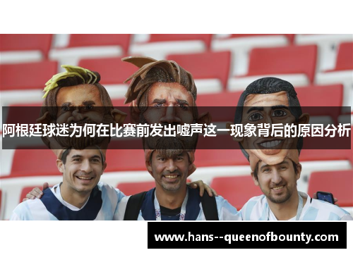 阿根廷球迷为何在比赛前发出嘘声这一现象背后的原因分析