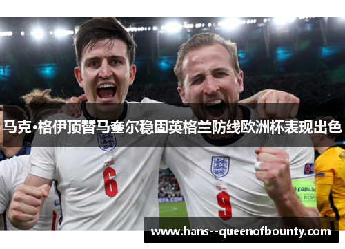 马克·格伊顶替马奎尔稳固英格兰防线欧洲杯表现出色