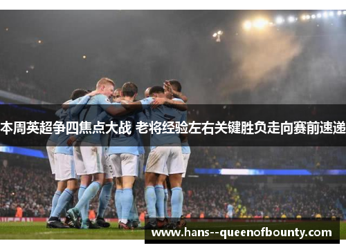 本周英超争四焦点大战 老将经验左右关键胜负走向赛前速递