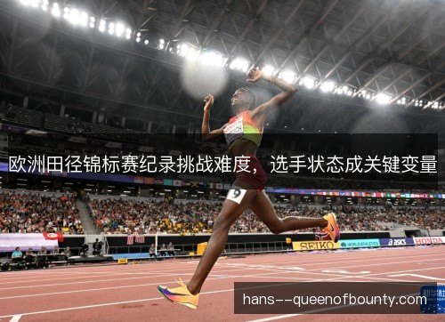 欧洲田径锦标赛纪录挑战难度,选手状态成关键变量 欧洲田径锦标赛纪录挑战难度,选手状态成关键变量